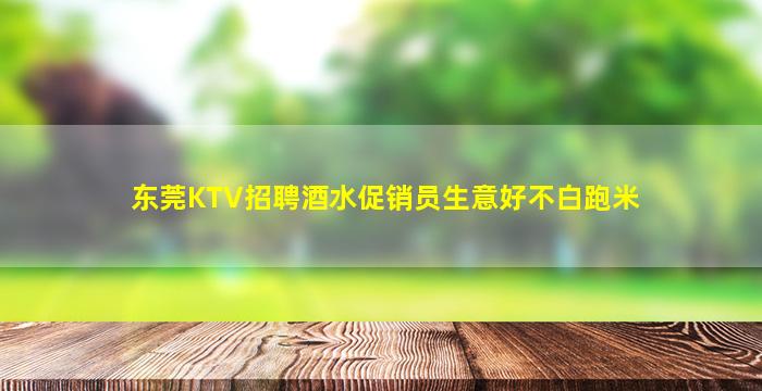 东莞KTV招聘酒水促销员生意好不白跑米